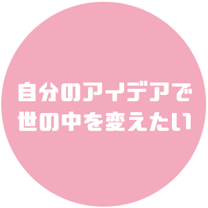 自分のアイデアで世の中を変えたい