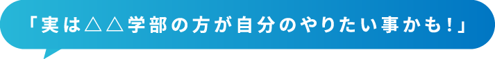 「実は△△学部の方が自分のやりたい事かも！」