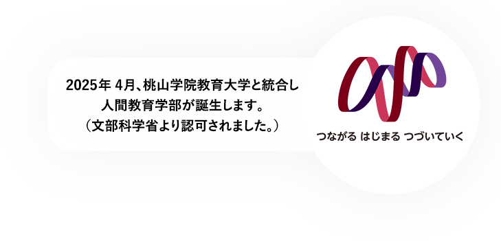 2025年4月、桃山学院教育大学と統合し人間教育学部が誕生します。（文部科学省より認可されました。）