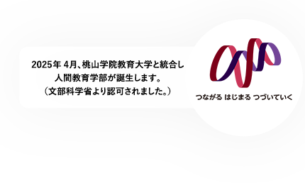 2025年4月、桃山学院教育大学と統合し人間教育学部が誕生します。（文部科学省より認可されました。）