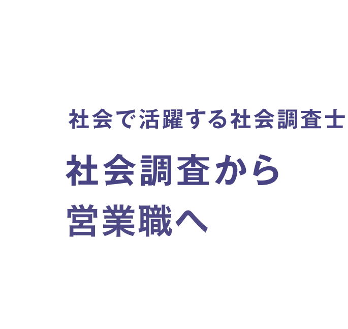 社会で活躍する社会調査士　社会調査から営業マンへ