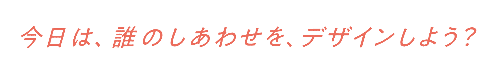 今日は誰のしあわせを、デザインしよう？