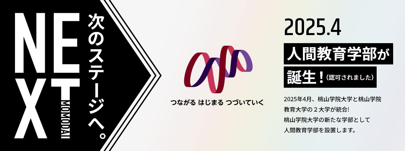 桃山学院大学の新たな取り組みや構想を紹介します。桃山学院大学が、次のステージへと進化します。これからの新しい社会で求められる人材育成のため、新学部の設置（構想）をはじめとした進化計画が続々と進行中です。