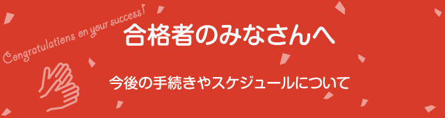 合格者・新入生専用サイト　今後の手続きやスケジュールについて