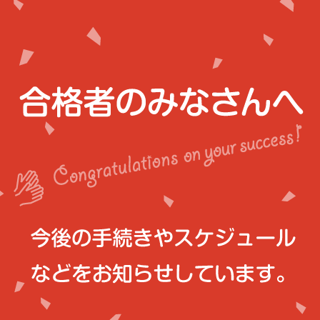 合格者のみなさんへ。今後の手続きやスケジュールなどをお知らせしています。「新入生（編入生、転入生も対象）サイト」はこちらから。